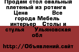 Продам стол овальный плетеный из ротанга › Цена ­ 48 650 - Все города Мебель, интерьер » Столы и стулья   . Ульяновская обл.